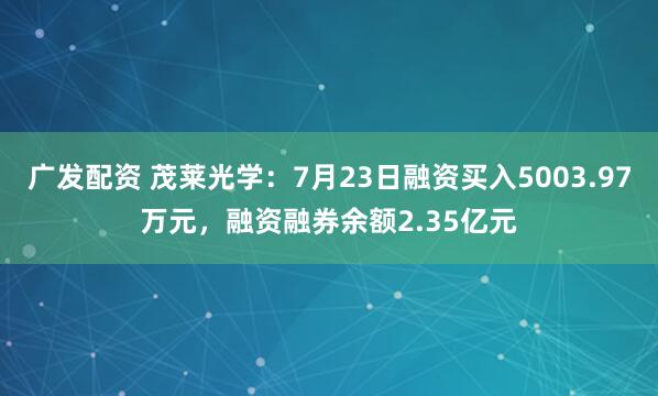 广发配资 茂莱光学：7月23日融资买入5003.97万元，融资融券余额2.35亿元