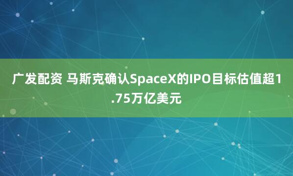 广发配资 马斯克确认SpaceX的IPO目标估值超1.75万亿美元