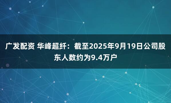 广发配资 华峰超纤：截至2025年9月19日公司股东人数约为9.4万户