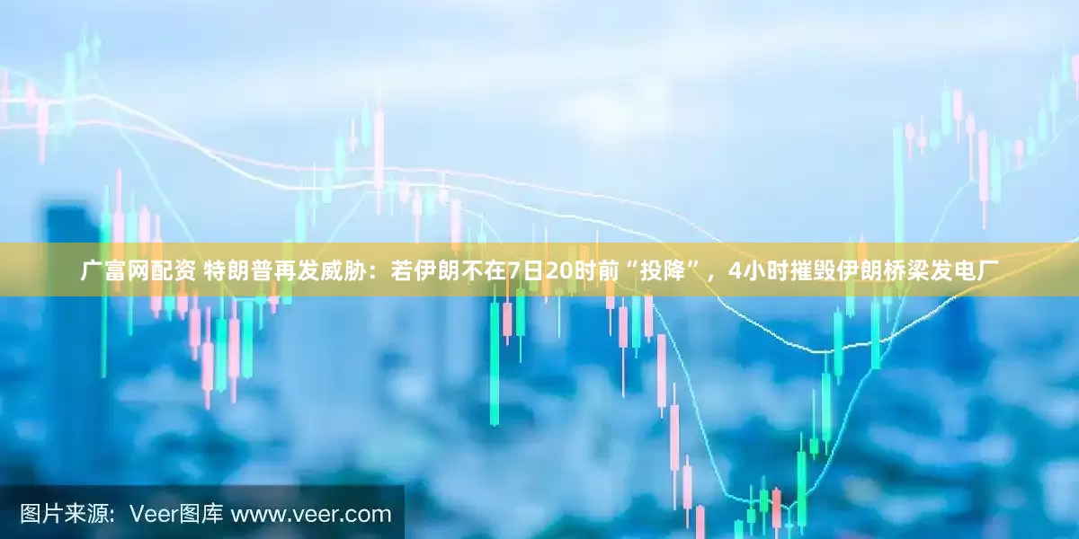 广富网配资 特朗普再发威胁：若伊朗不在7日20时前“投降”，4小时摧毁伊朗桥梁发电厂