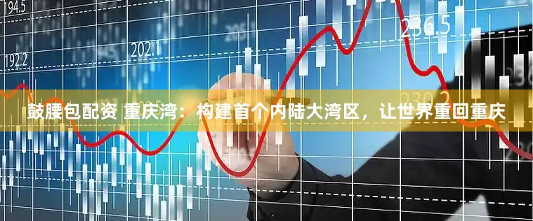 鼓腰包配资 重庆湾:构建首个内陆大湾区,让世界重回重庆