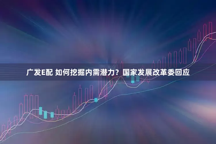 广发E配 如何挖掘内需潜力？国家发展改革委回应
