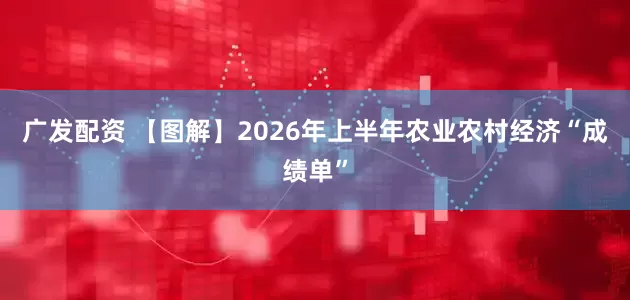 广发配资 【图解】2026年上半年农业农村经济“成绩单”