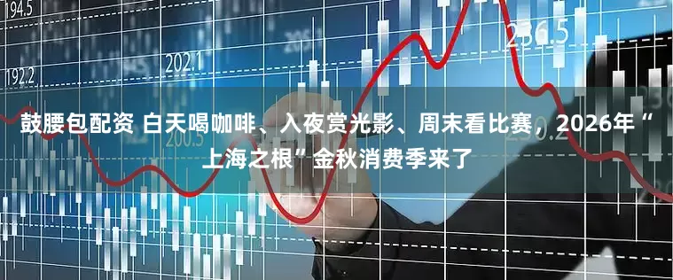 鼓腰包配资 白天喝咖啡、入夜赏光影、周末看比赛，2026年“上海之根”金秋消费季来了