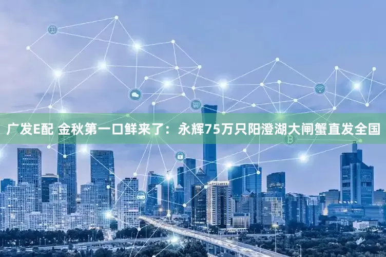 广发E配 金秋第一口鲜来了：永辉75万只阳澄湖大闸蟹直发全国