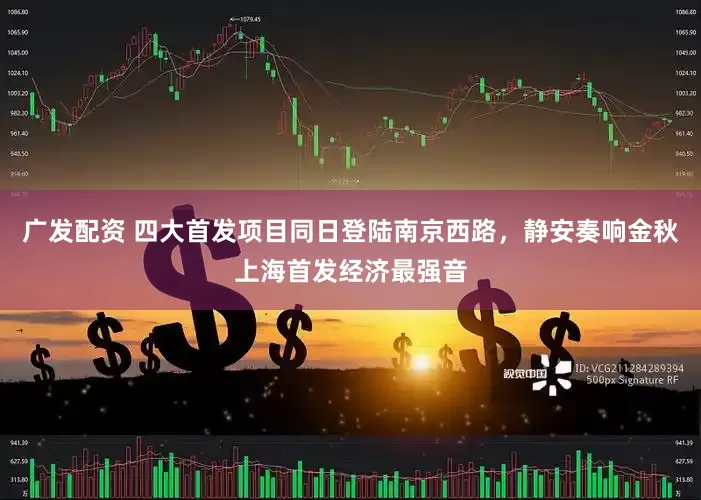 广发配资 四大首发项目同日登陆南京西路，静安奏响金秋上海首发经济最强音