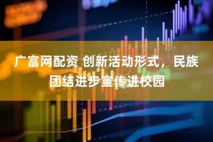 广富网配资 创新活动形式，民族团结进步宣传进校园